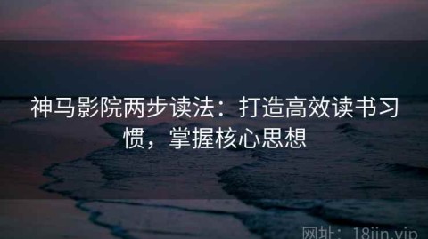 神马影院两步读法：打造高效读书习惯，掌握核心思想