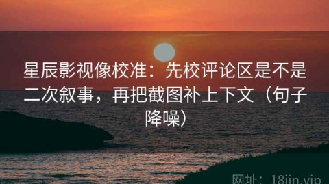 星辰影视像校准：先校评论区是不是二次叙事，再把截图补上下文（句子降噪）