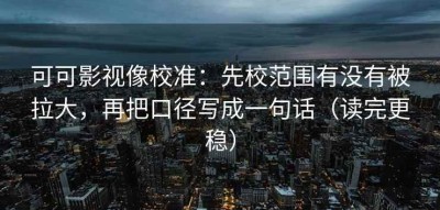 可可影视像校准：先校范围有没有被拉大，再把口径写成一句话（读完更稳）