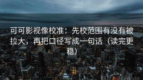 可可影视像校准：先校范围有没有被拉大，再把口径写成一句话（读完更稳）