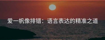 爱一帆像排错：语言表达的精准之道