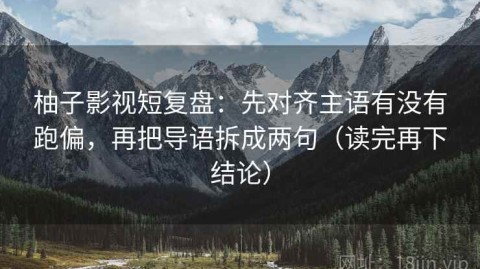 柚子影视短复盘：先对齐主语有没有跑偏，再把导语拆成两句（读完再下结论）