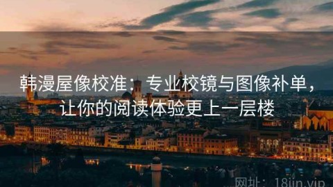 韩漫屋像校准：专业校镜与图像补单，让你的阅读体验更上一层楼