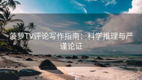 菠萝TV评论写作指南：科学推理与严谨论证