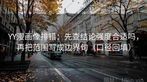 YY漫画像排错：先查结论强度合适吗，再把范围写成边界句（口径回填）