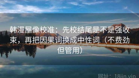 韩漫屋像校准：先校结尾是不是强收束，再把因果词换成中性词（不费劲但管用）