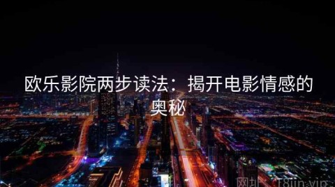 欧乐影院两步读法：揭开电影情感的奥秘