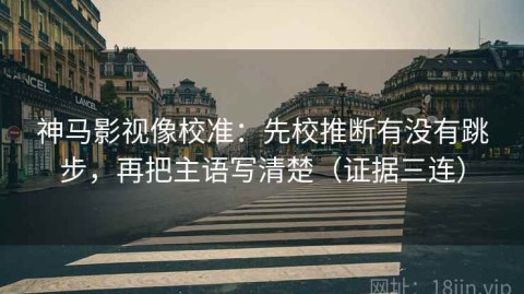神马影视像校准：先校推断有没有跳步，再把主语写清楚（证据三连）