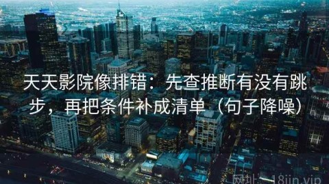 天天影院像排错：先查推断有没有跳步，再把条件补成清单（句子降噪）