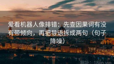 爱看机器人像排错：先查因果词有没有带倾向，再把导语拆成两句（句子降噪）