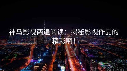 神马影视两遍阅读：揭秘影视作品的精彩啊！