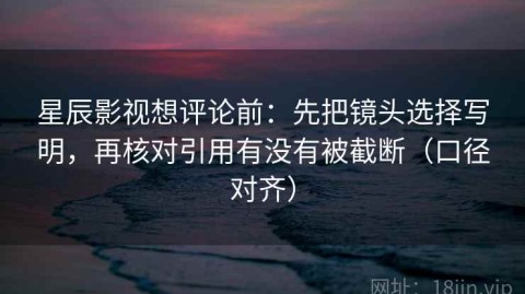 星辰影视想评论前：先把镜头选择写明，再核对引用有没有被截断（口径对齐）