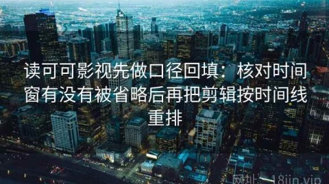 读可可影视先做口径回填：核对时间窗有没有被省略后再把剪辑按时间线重排