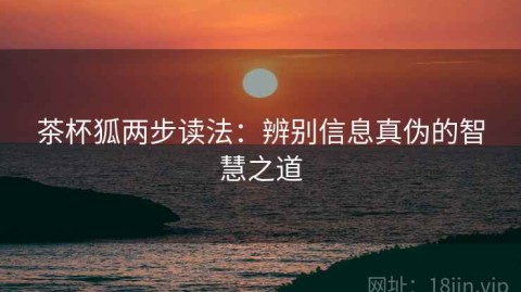 茶杯狐两步读法：辨别信息真伪的智慧之道