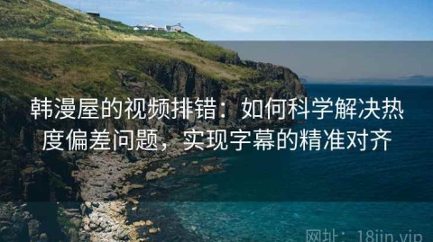 韩漫屋的视频排错：如何科学解决热度偏差问题，实现字幕的精准对齐