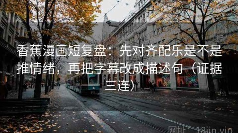 香蕉漫画短复盘：先对齐配乐是不是推情绪，再把字幕改成描述句（证据三连）