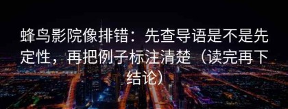 蜂鸟影院像排错：先查导语是不是先定性，再把例子标注清楚（读完再下结论）