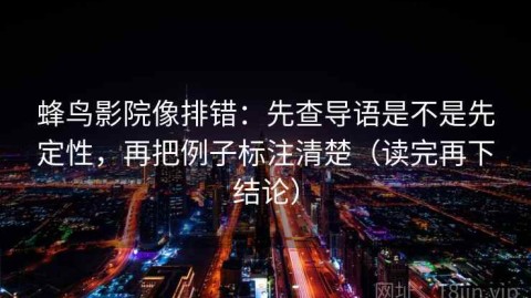 蜂鸟影院像排错：先查导语是不是先定性，再把例子标注清楚（读完再下结论）