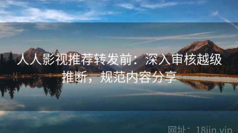 人人影视推荐转发前：深入审核越级推断，规范内容分享