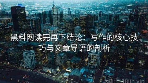黑料网读完再下结论：写作的核心技巧与文章导语的剖析
