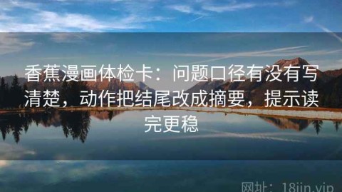 香蕉漫画体检卡：问题口径有没有写清楚，动作把结尾改成摘要，提示读完更稳