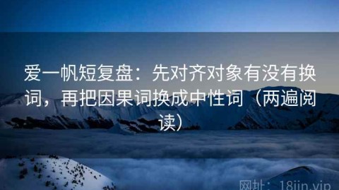 爱一帆短复盘：先对齐对象有没有换词，再把因果词换成中性词（两遍阅读）