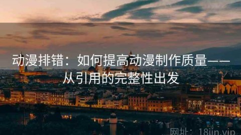 动漫排错：如何提高动漫制作质量——从引用的完整性出发