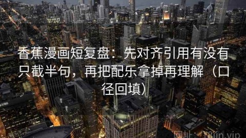 香蕉漫画短复盘：先对齐引用有没有只截半句，再把配乐拿掉再理解（口径回填）