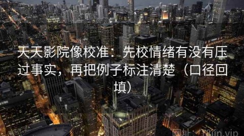 天天影院像校准：先校情绪有没有压过事实，再把例子标注清楚（口径回填）