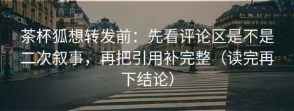 茶杯狐想转发前：先看评论区是不是二次叙事，再把引用补完整（读完再下结论）