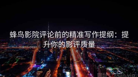 蜂鸟影院评论前的精准写作提纲：提升你的影评质量