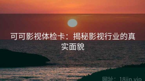 可可影视体检卡：揭秘影视行业的真实面貌