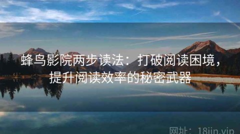 蜂鸟影院两步读法：打破阅读困境，提升阅读效率的秘密武器