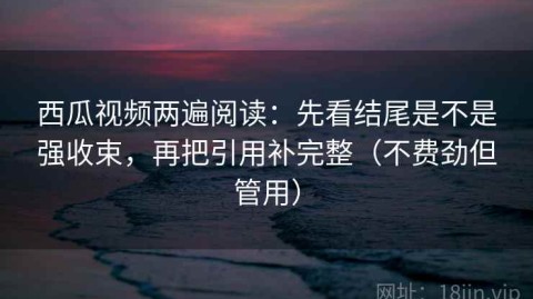 西瓜视频两遍阅读：先看结尾是不是强收束，再把引用补完整（不费劲但管用）