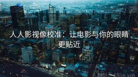 人人影视像校准：让电影与你的眼睛更贴近