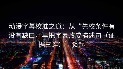 动漫字幕校准之道：从“先校条件有没有缺口，再把字幕改成描述句（证据三连）”谈起