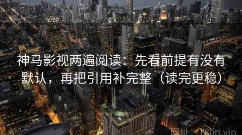 神马影视两遍阅读：先看前提有没有默认，再把引用补完整（读完更稳）