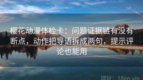 樱花动漫体检卡：问题证据链有没有断点，动作把导语拆成两句，提示评论也能用