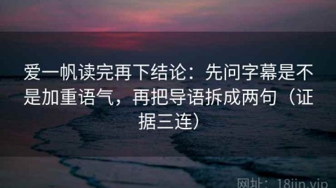 爱一帆读完再下结论：先问字幕是不是加重语气，再把导语拆成两句（证据三连）