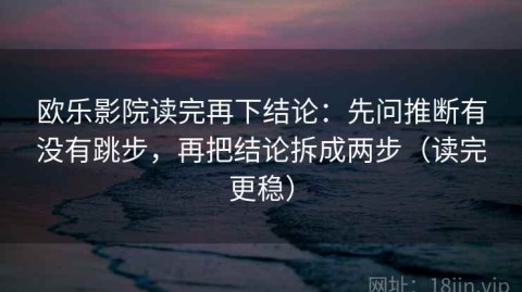 欧乐影院读完再下结论：先问推断有没有跳步，再把结论拆成两步（读完更稳）