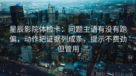星辰影院体检卡：问题主语有没有跑偏，动作把证据列成条，提示不费劲但管用