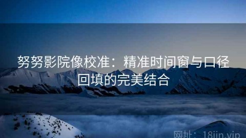 努努影院像校准：精准时间窗与口径回填的完美结合