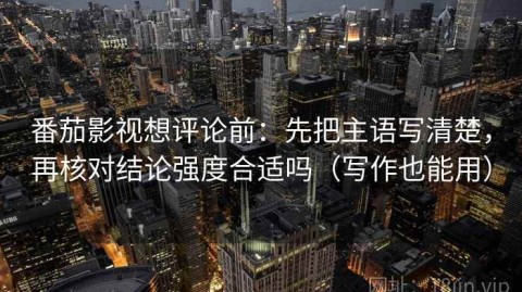 番茄影视想评论前：先把主语写清楚，再核对结论强度合适吗（写作也能用）