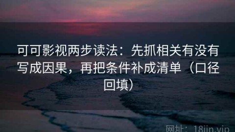 可可影视两步读法：先抓相关有没有写成因果，再把条件补成清单（口径回填）