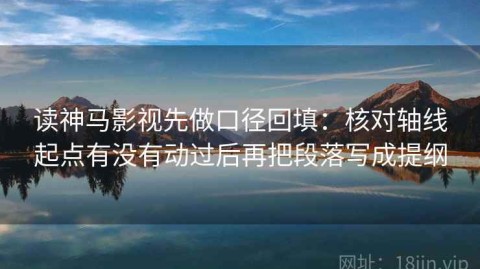读神马影视先做口径回填：核对轴线起点有没有动过后再把段落写成提纲