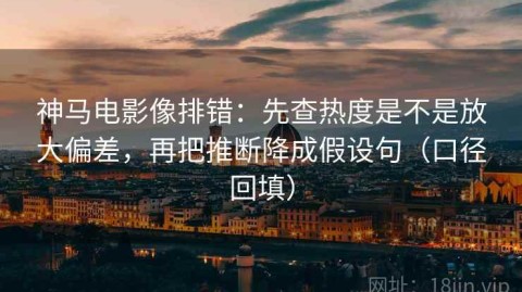 神马电影像排错：先查热度是不是放大偏差，再把推断降成假设句（口径回填）