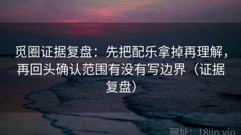 觅圈证据复盘：先把配乐拿掉再理解，再回头确认范围有没有写边界（证据复盘）