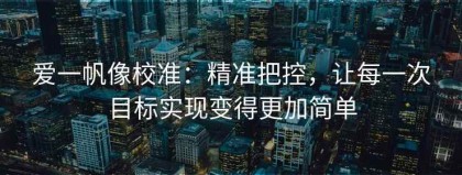 爱一帆像校准：精准把控，让每一次目标实现变得更加简单
