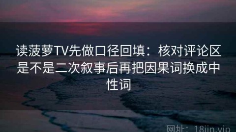 读菠萝TV先做口径回填：核对评论区是不是二次叙事后再把因果词换成中性词