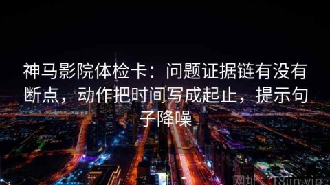 神马影院体检卡：问题证据链有没有断点，动作把时间写成起止，提示句子降噪
